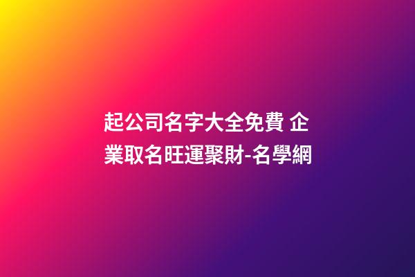 起公司名字大全免費 企業取名旺運聚財-名學網-第1張-公司起名-玄機派